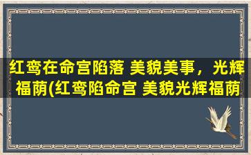 红鸾在命宫陷落 美貌美事，光辉福荫(红鸾陷命宫 美貌光辉福荫涵盖)